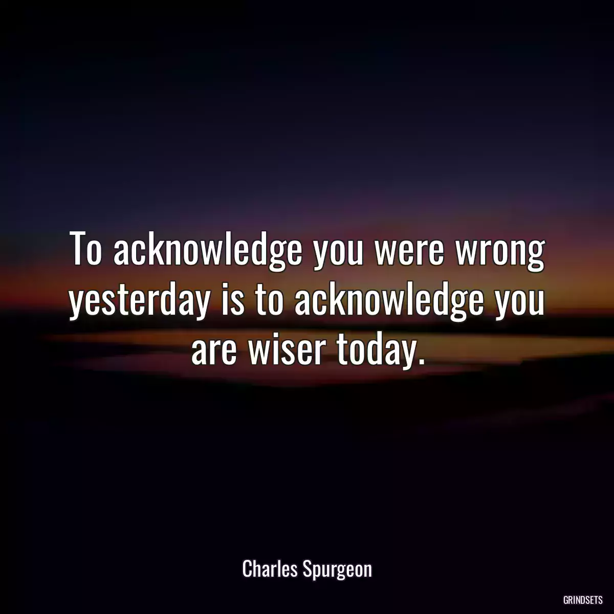 To acknowledge you were wrong yesterday is to acknowledge you are wiser today.