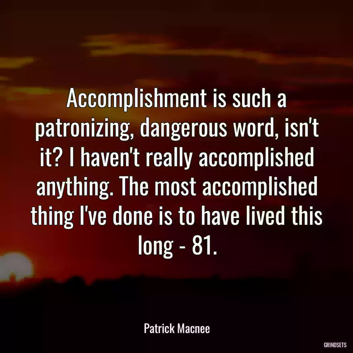 Accomplishment is such a patronizing, dangerous word, isn\'t it? I haven\'t really accomplished anything. The most accomplished thing I\'ve done is to have lived this long - 81.