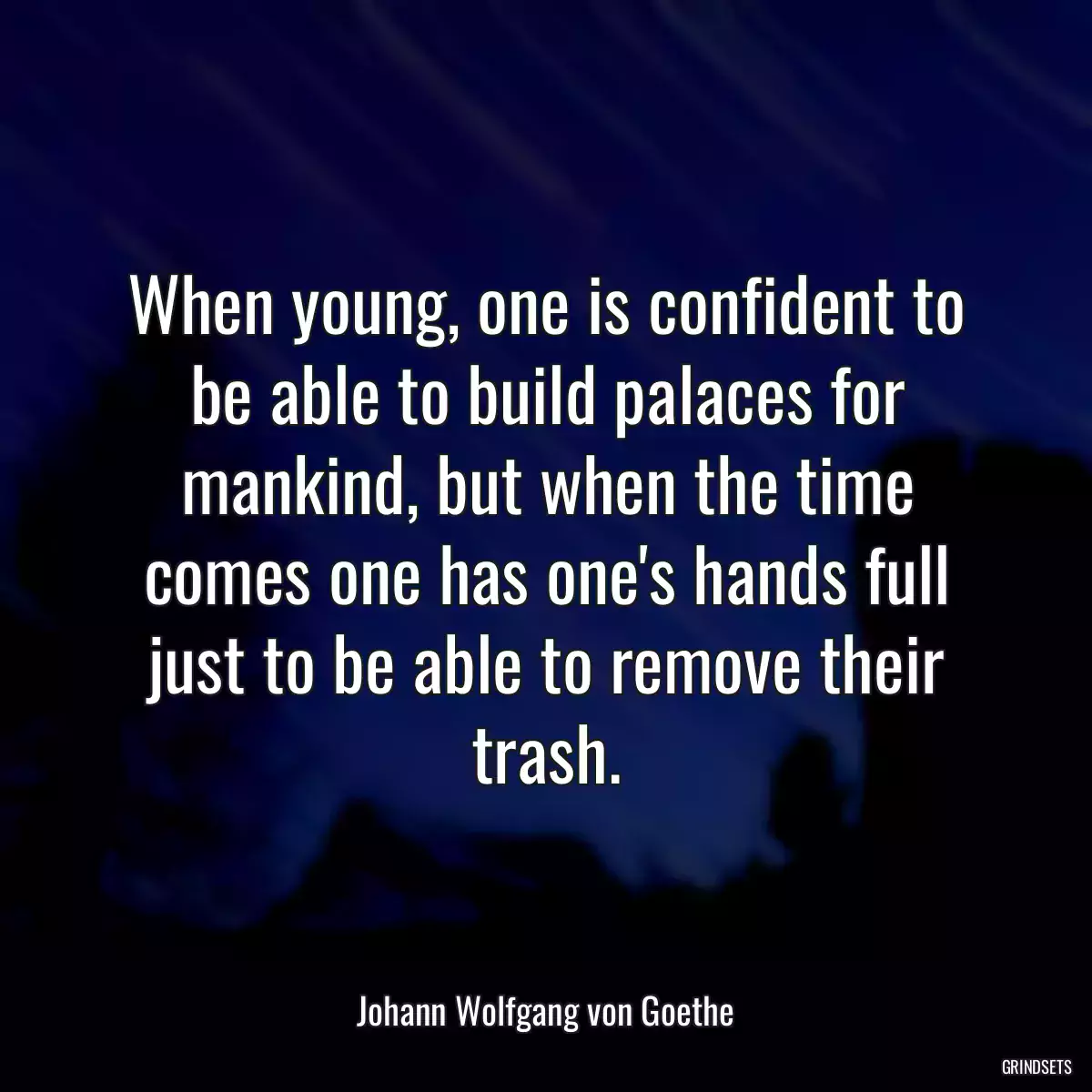 When young, one is confident to be able to build palaces for mankind, but when the time comes one has one\'s hands full just to be able to remove their trash.