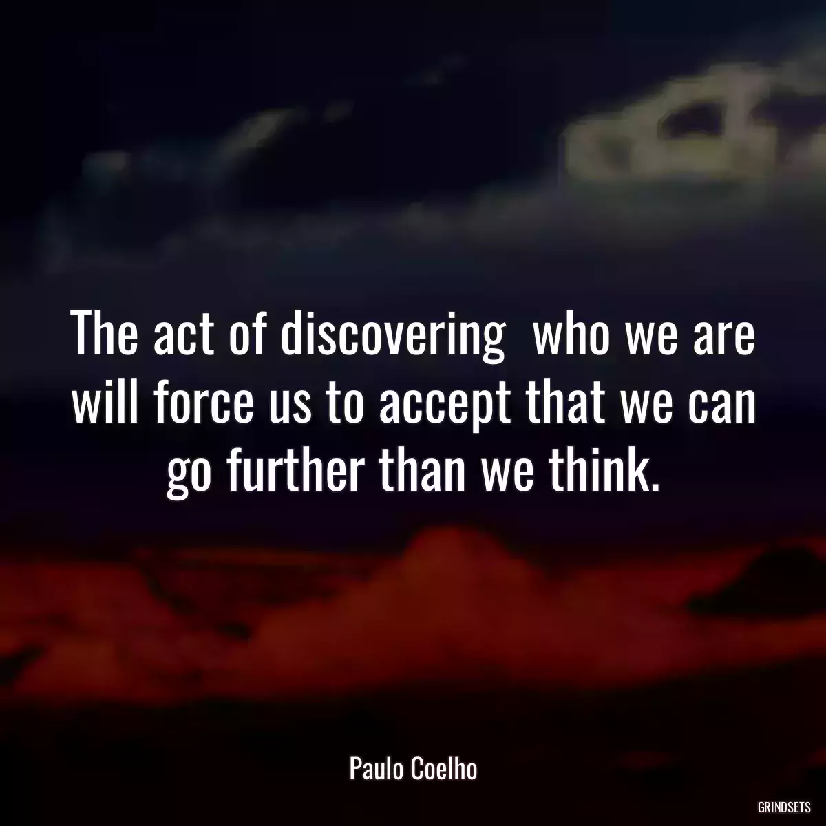 The act of discovering  who we are will force us to accept that we can go further than we think.