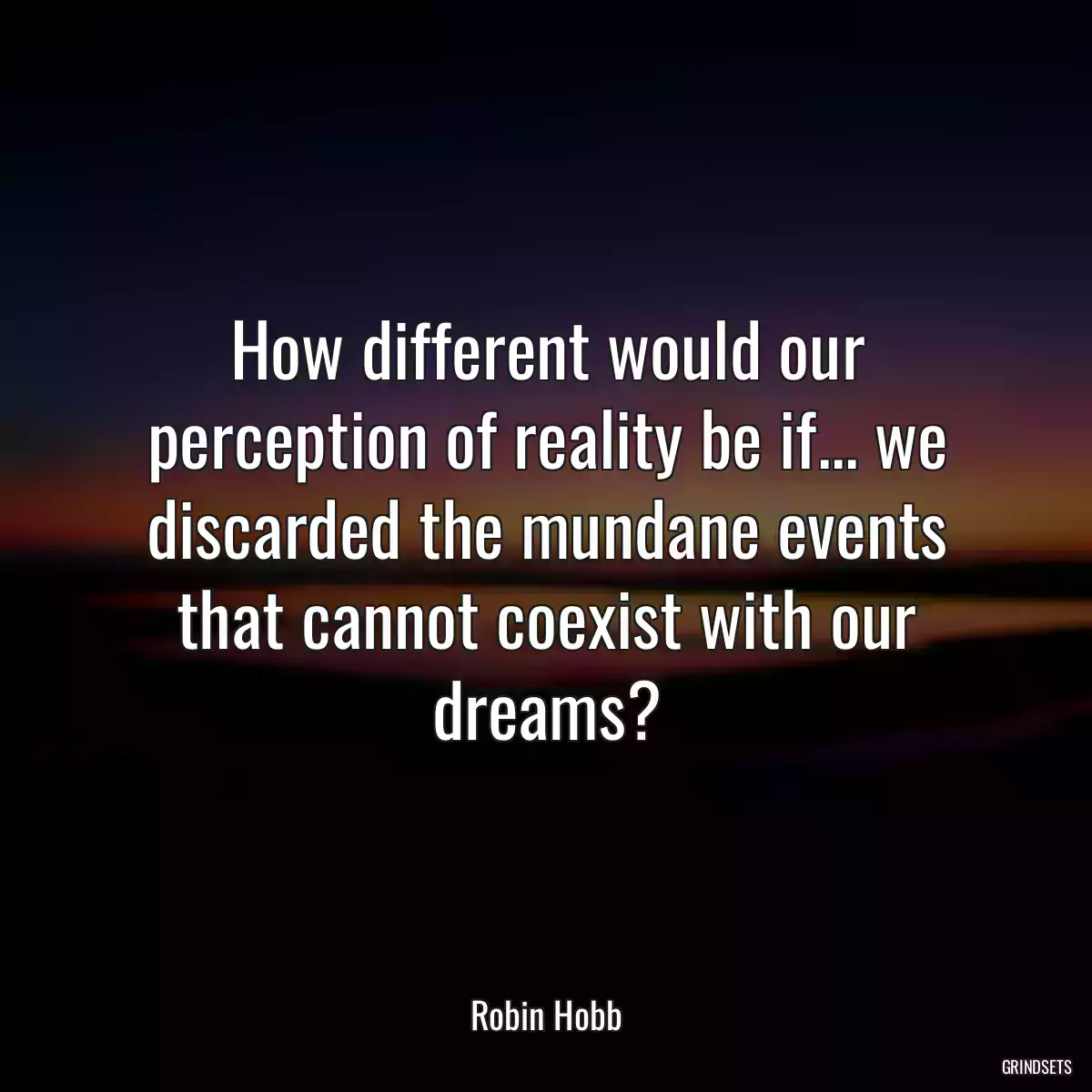 How different would our perception of reality be if... we discarded the mundane events that cannot coexist with our dreams?