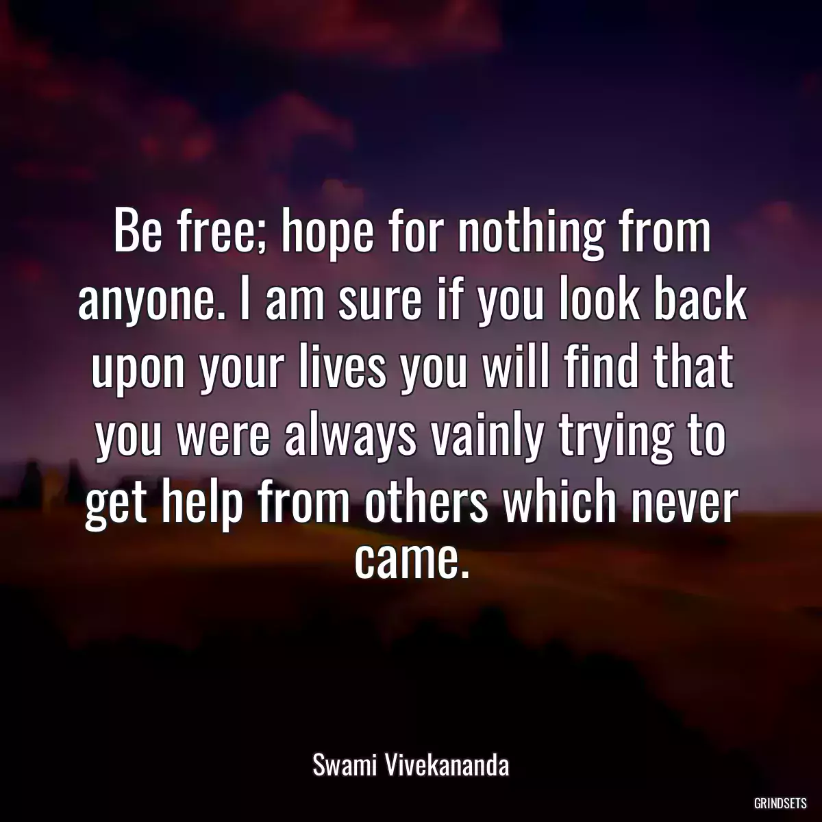 Be free; hope for nothing from anyone. I am sure if you look back upon your lives you will find that you were always vainly trying to get help from others which never came.