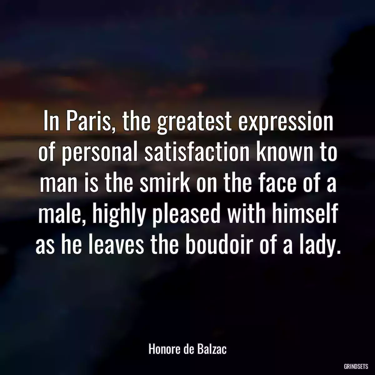 In Paris, the greatest expression of personal satisfaction known to man is the smirk on the face of a male, highly pleased with himself as he leaves the boudoir of a lady.