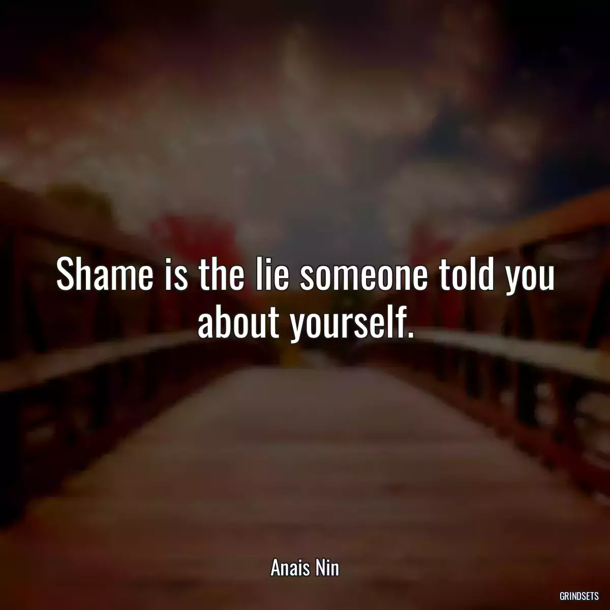 Shame is the lie someone told you about yourself.