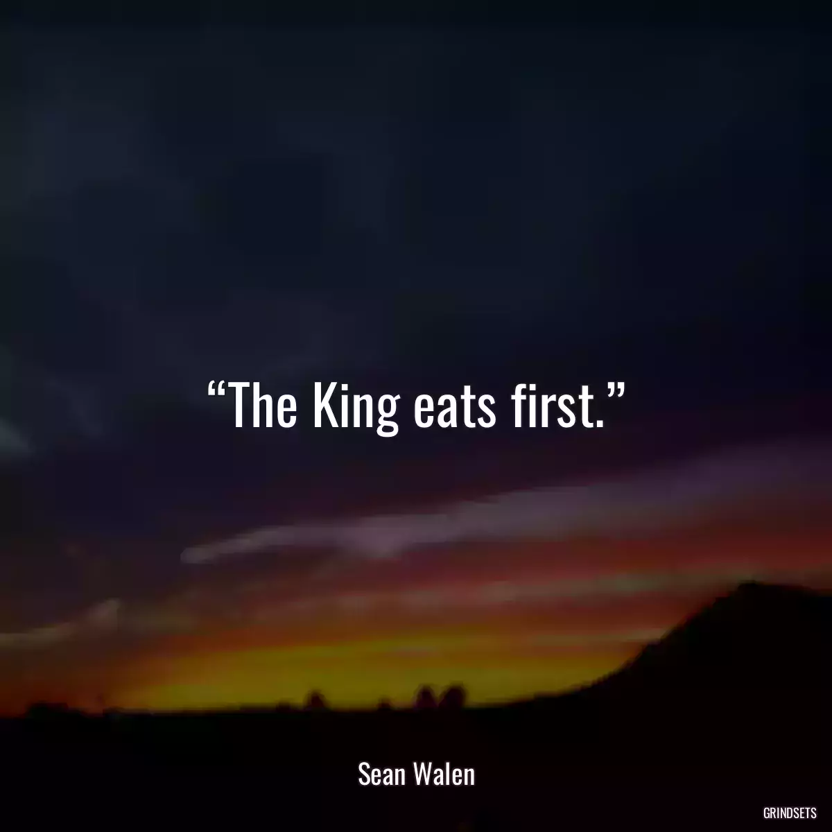 “The King eats first.”