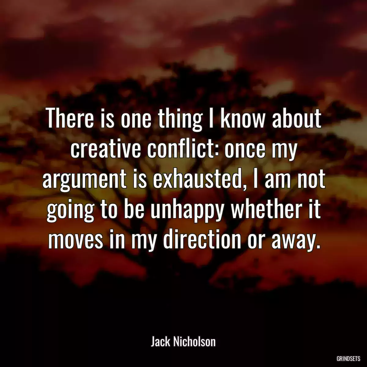 There is one thing I know about creative conflict: once my argument is exhausted, I am not going to be unhappy whether it moves in my direction or away.