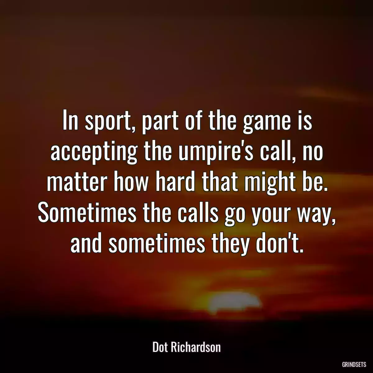 In sport, part of the game is accepting the umpire\'s call, no matter how hard that might be. Sometimes the calls go your way, and sometimes they don\'t.