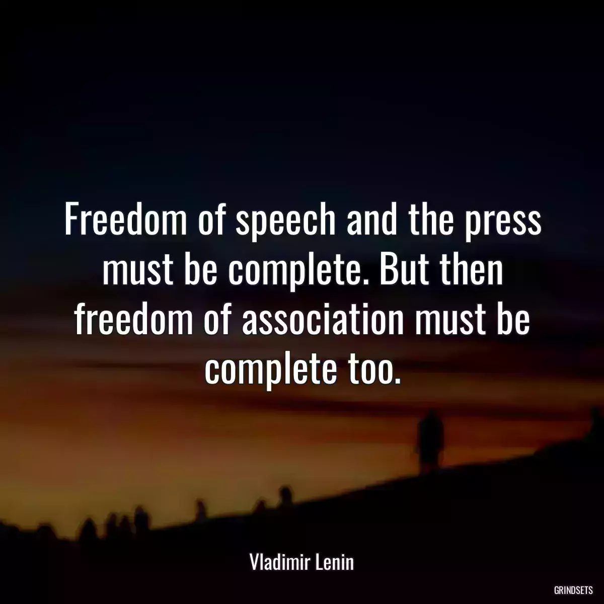 Freedom of speech and the press must be complete. But then freedom of association must be complete too.