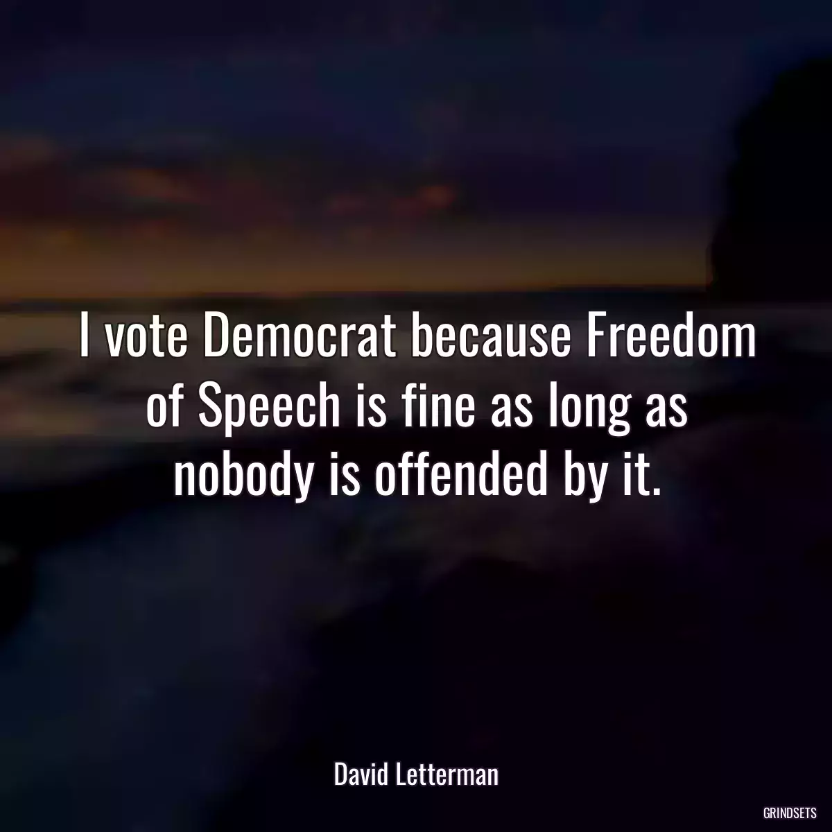 I vote Democrat because Freedom of Speech is fine as long as nobody is offended by it.