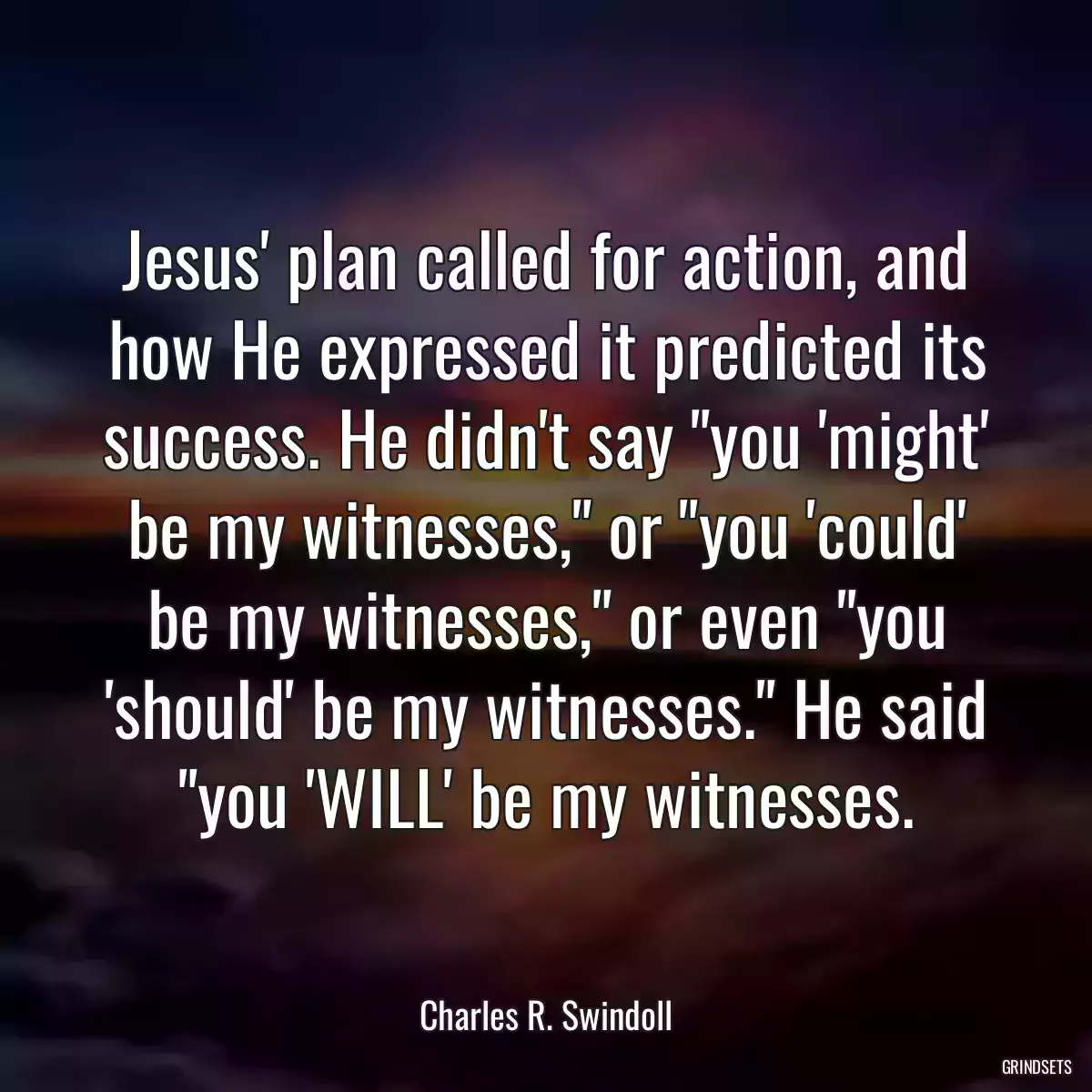 Jesus\' plan called for action, and how He expressed it predicted its success. He didn\'t say \