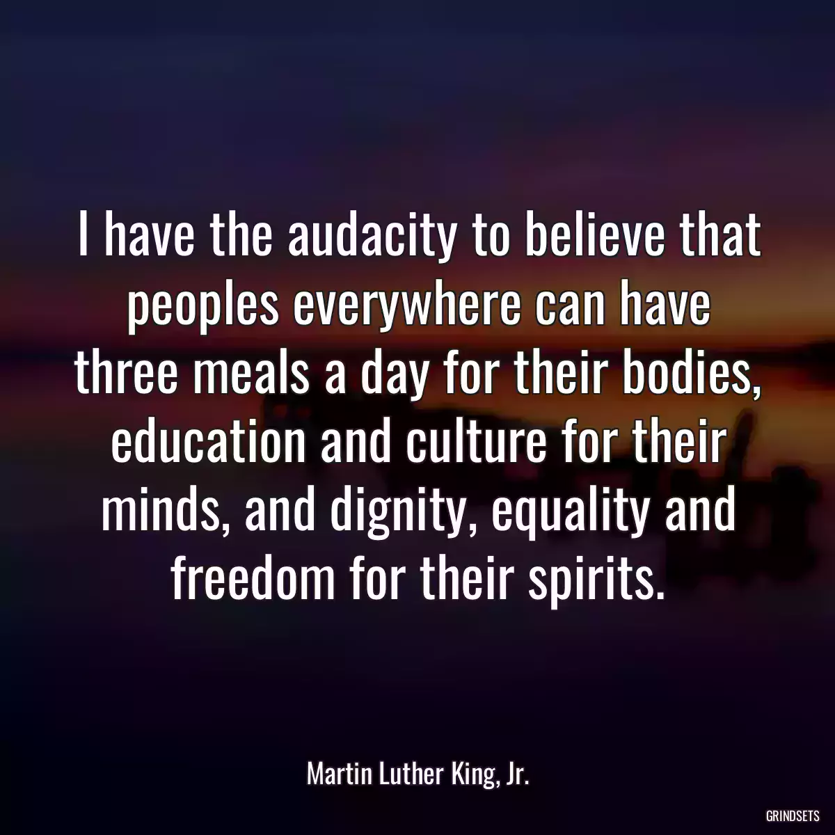 I have the audacity to believe that peoples everywhere can have three meals a day for their bodies, education and culture for their minds, and dignity, equality and freedom for their spirits.