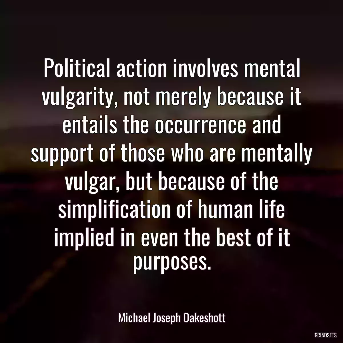 Political action involves mental vulgarity, not merely because it entails the occurrence and support of those who are mentally vulgar, but because of the simplification of human life implied in even the best of it purposes.