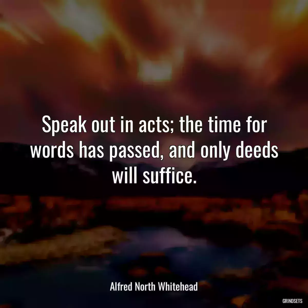 Speak out in acts; the time for words has passed, and only deeds will suffice.