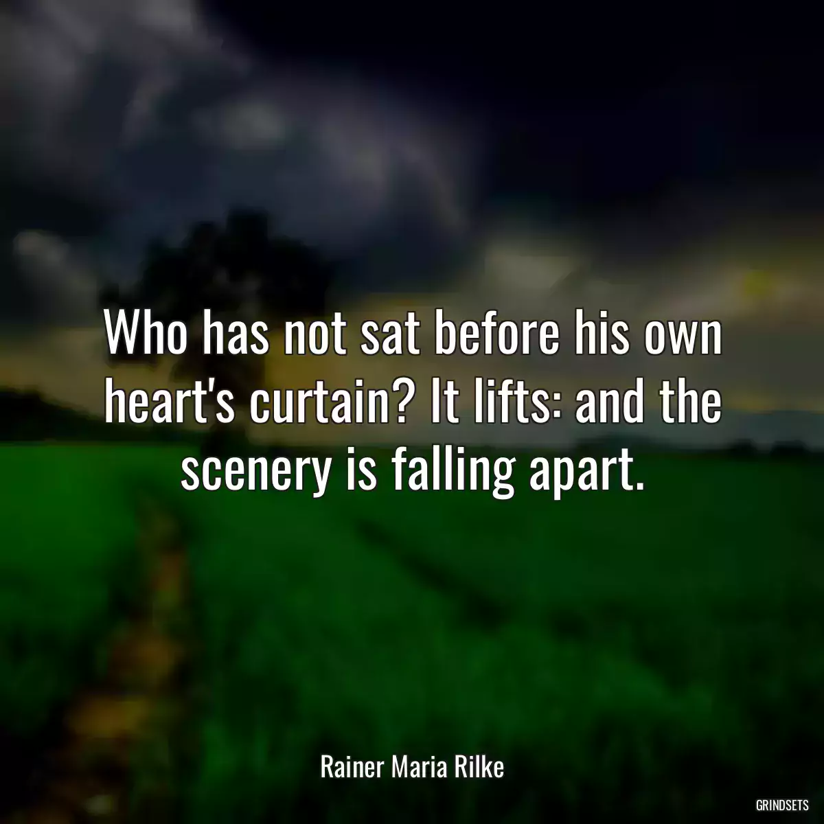 Who has not sat before his own heart\'s curtain? It lifts: and the scenery is falling apart.