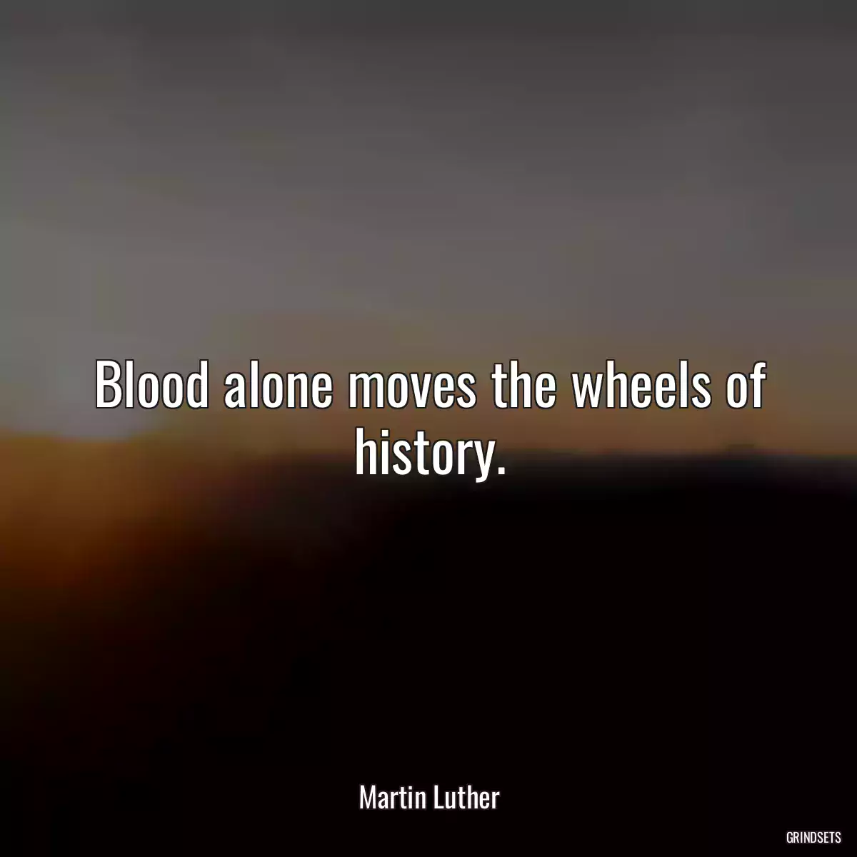 Blood alone moves the wheels of history.