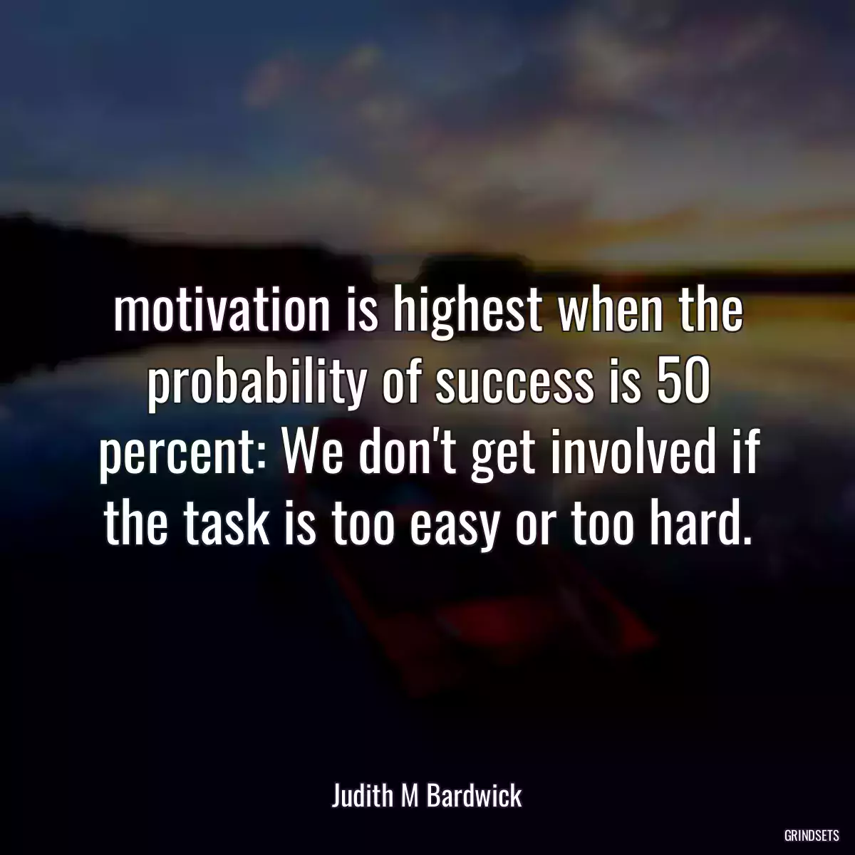 motivation is highest when the probability of success is 50 percent: We don\'t get involved if the task is too easy or too hard.