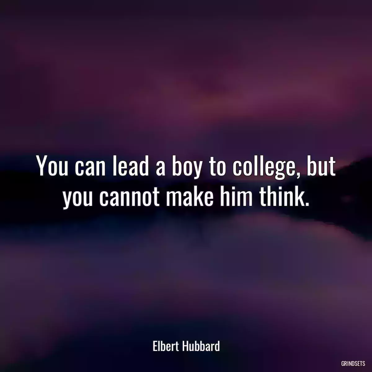 You can lead a boy to college, but you cannot make him think.