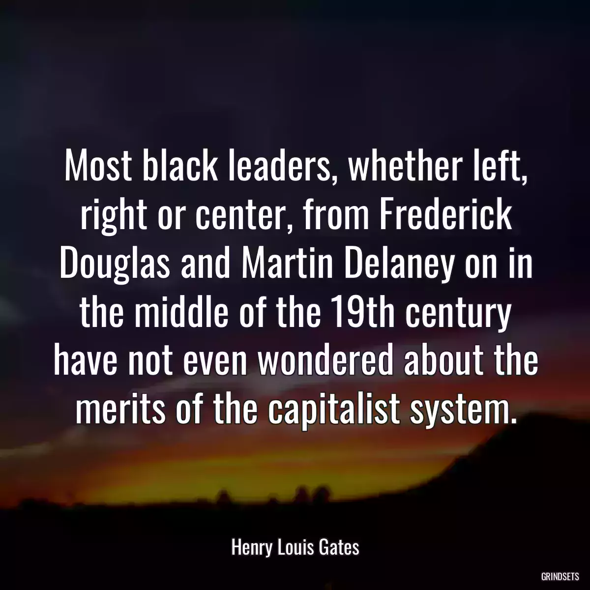 Most black leaders, whether left, right or center, from Frederick Douglas and Martin Delaney on in the middle of the 19th century have not even wondered about the merits of the capitalist system.