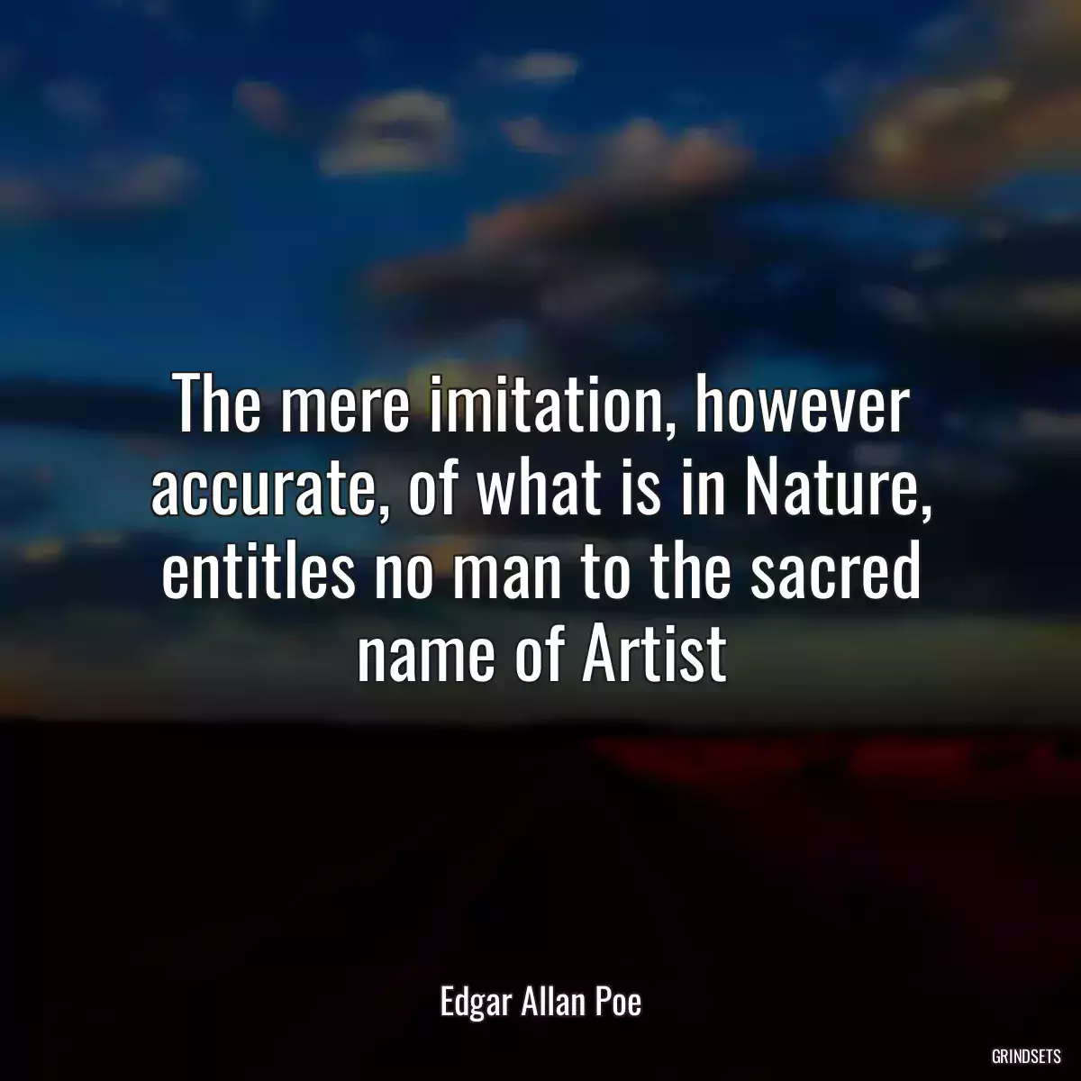 The mere imitation, however accurate, of what is in Nature, entitles no man to the sacred name of Artist