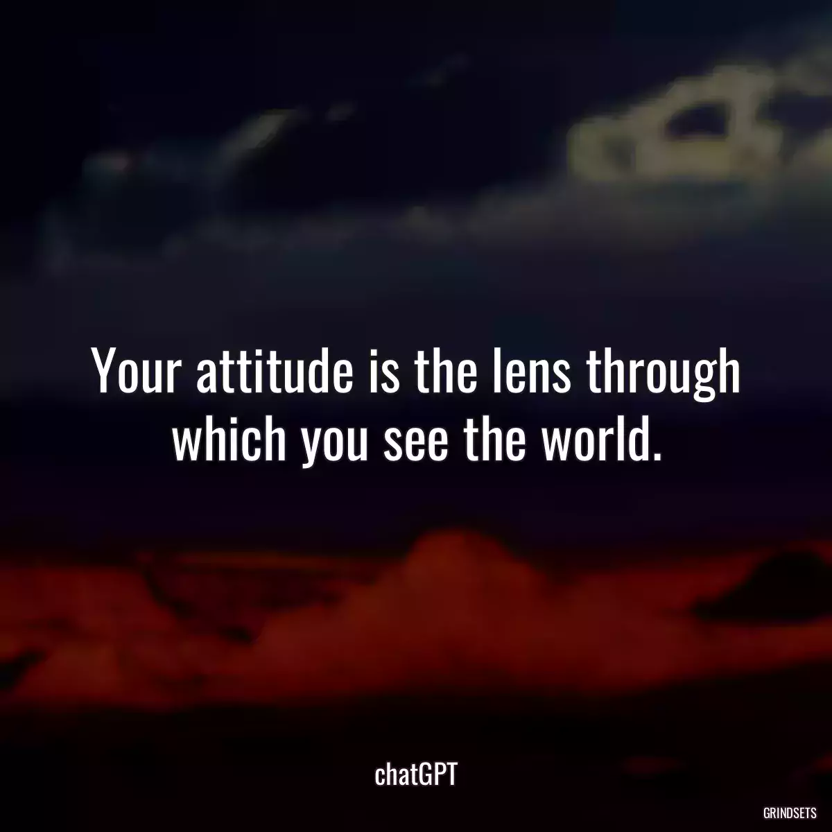 Your attitude is the lens through which you see the world.