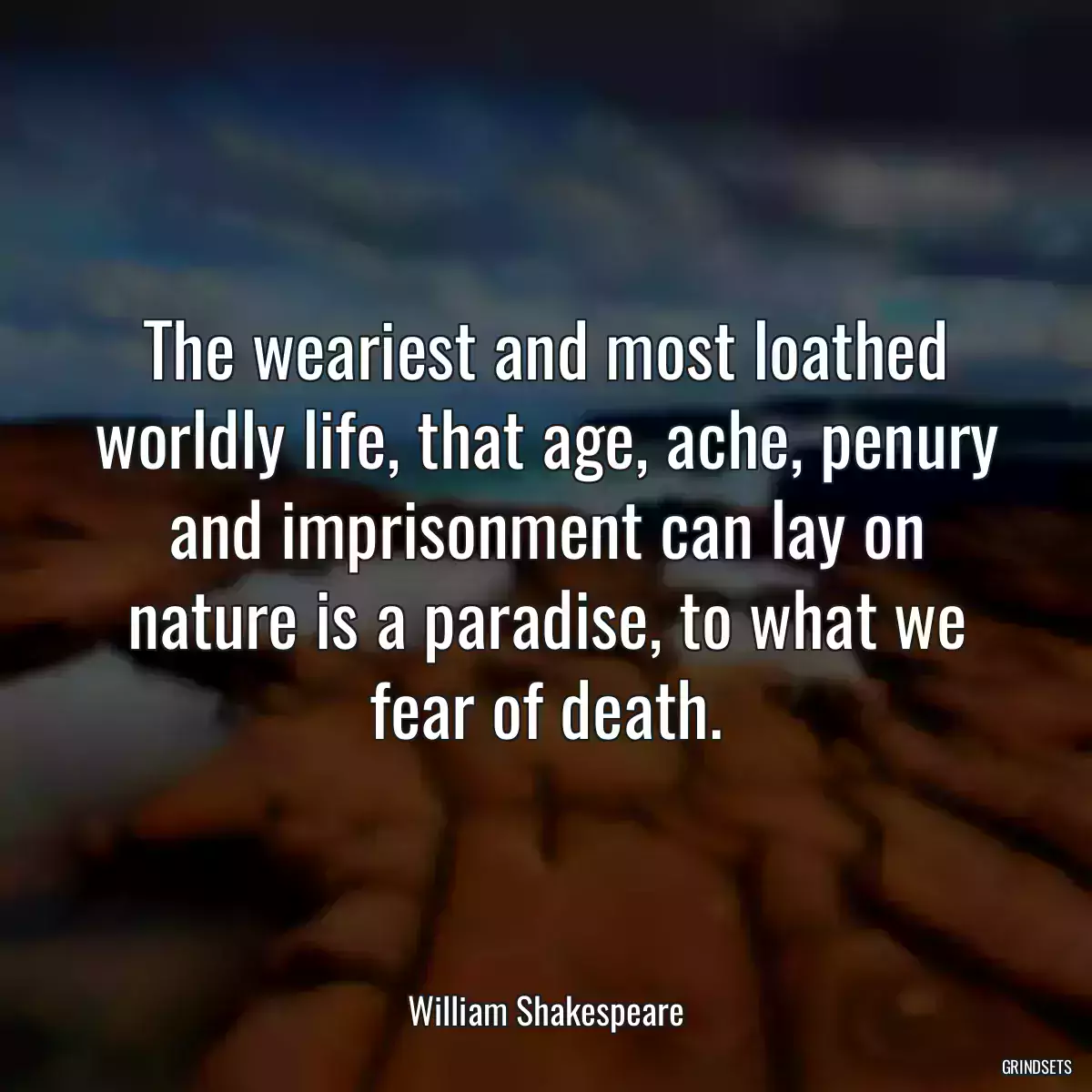 The weariest and most loathed worldly life, that age, ache, penury and imprisonment can lay on nature is a paradise, to what we fear of death.