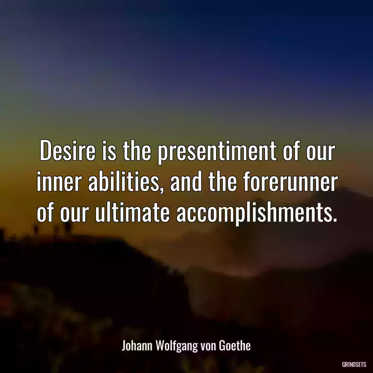 Desire is the presentiment of our inner abilities, and the forerunner of our ultimate accomplishments.