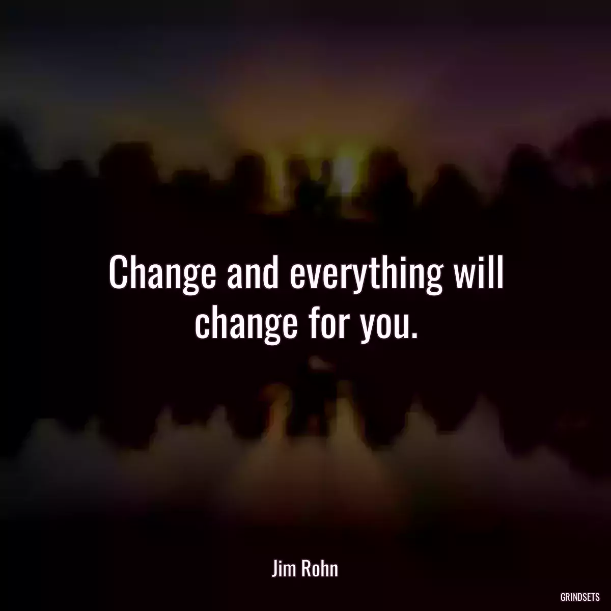 Change and everything will change for you.