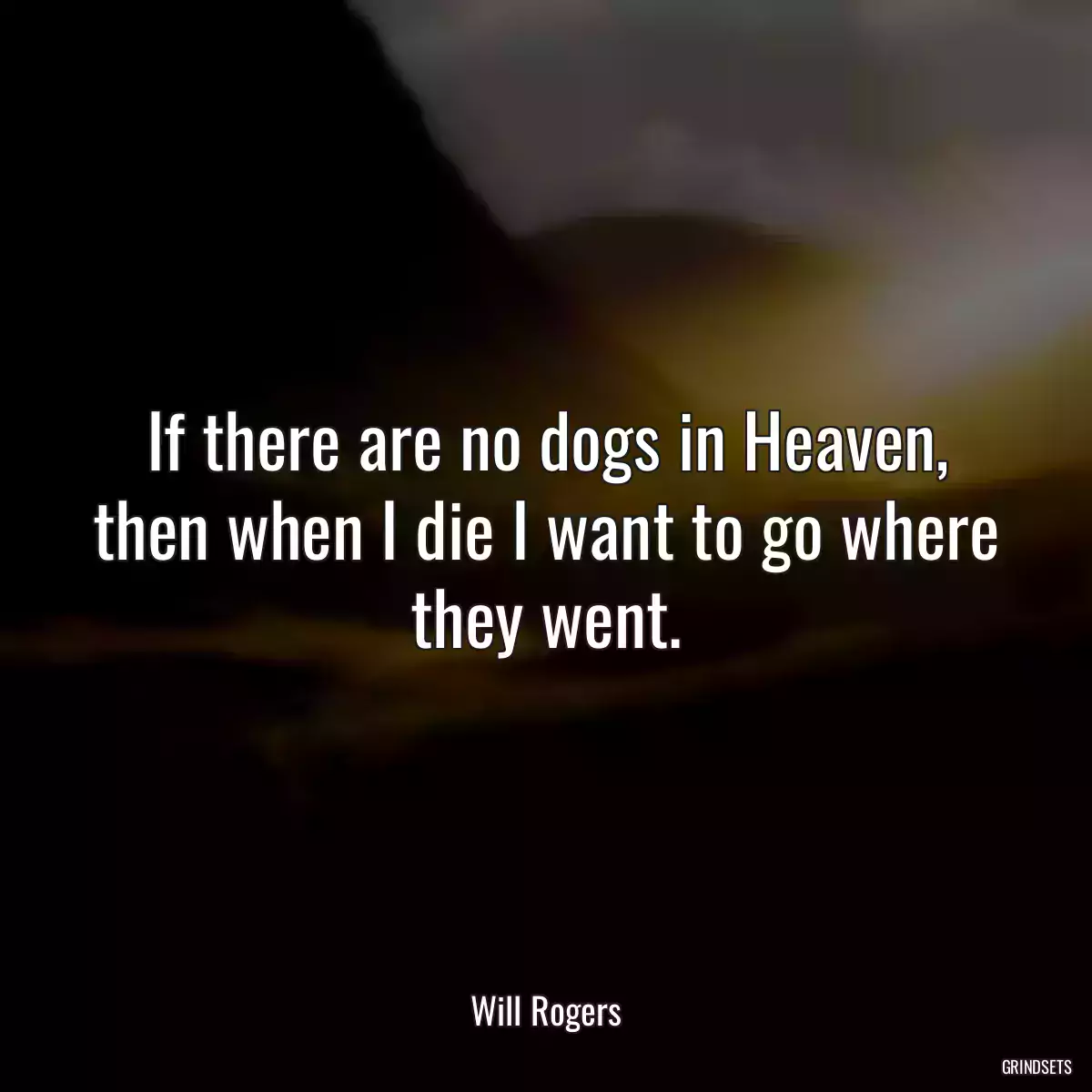 If there are no dogs in Heaven, then when I die I want to go where they went.