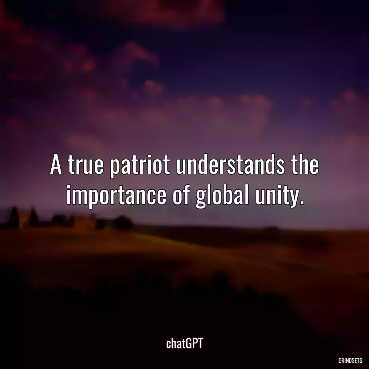 A true patriot understands the importance of global unity.