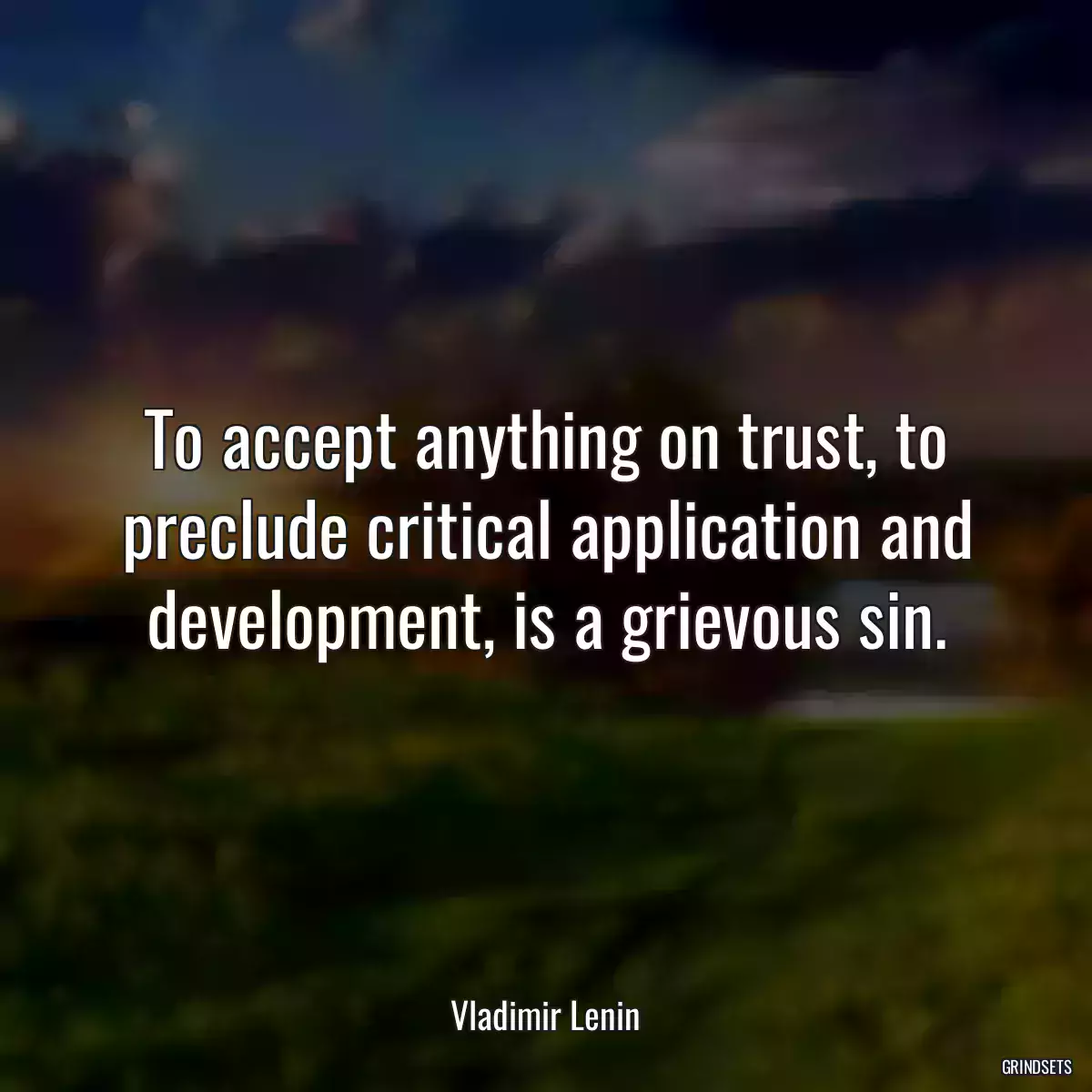 To accept anything on trust, to preclude critical application and development, is a grievous sin.