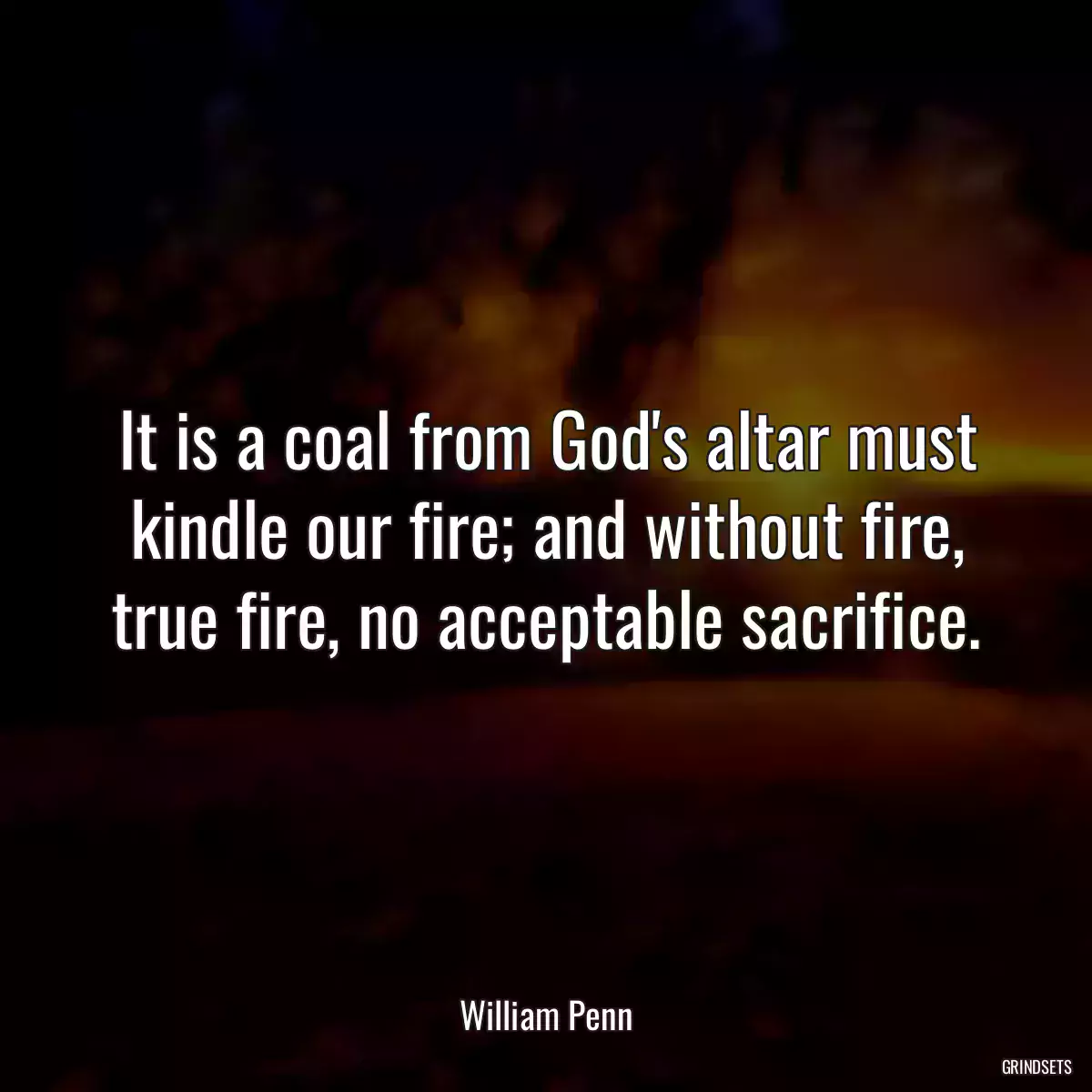 It is a coal from God\'s altar must kindle our fire; and without fire, true fire, no acceptable sacrifice.