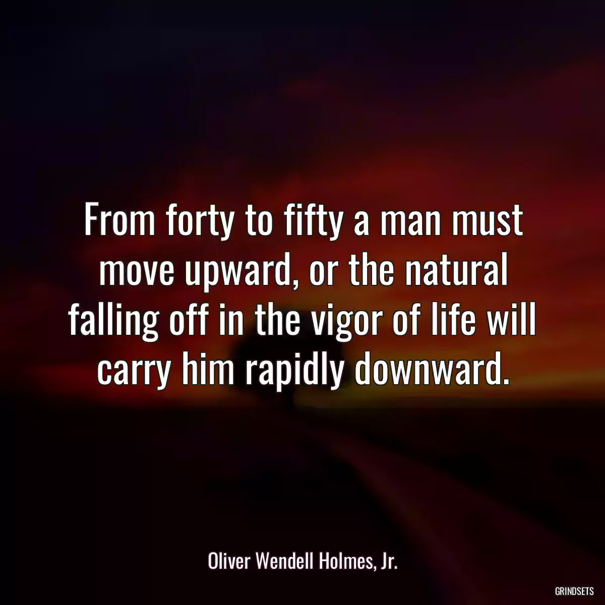 From forty to fifty a man must move upward, or the natural falling off in the vigor of life will carry him rapidly downward.