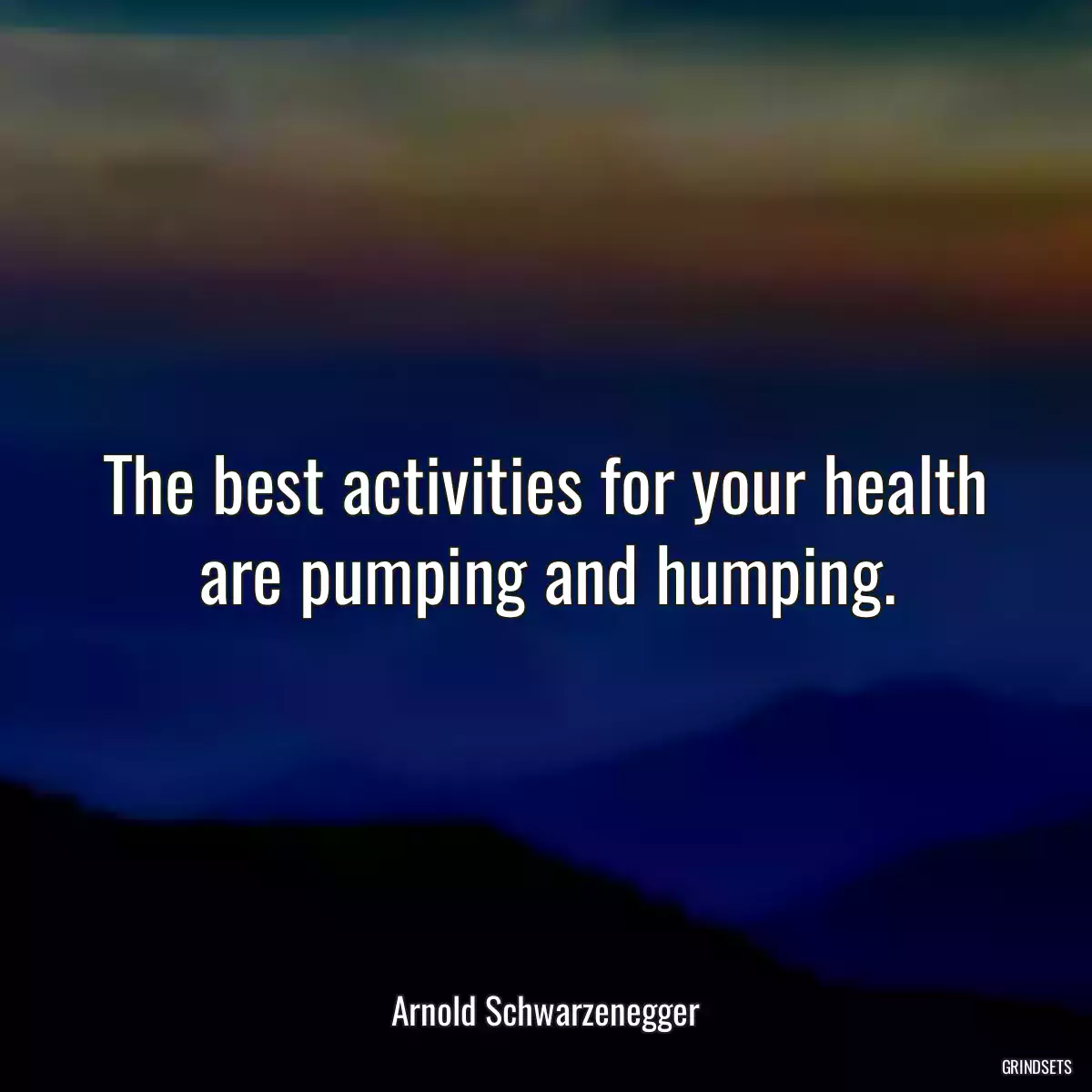 The best activities for your health are pumping and humping.