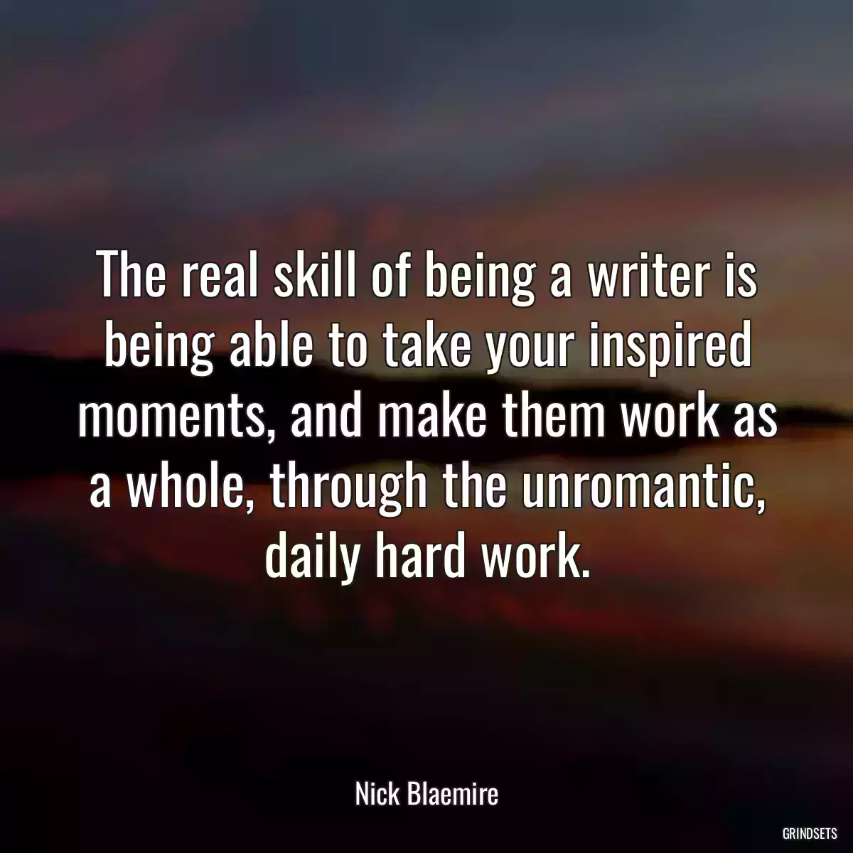 The real skill of being a writer is being able to take your inspired moments, and make them work as a whole, through the unromantic, daily hard work.