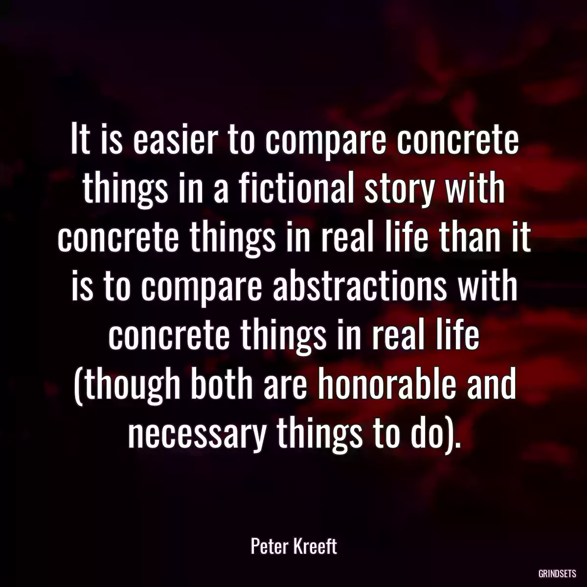 It is easier to compare concrete things in a fictional story with concrete things in real life than it is to compare abstractions with concrete things in real life (though both are honorable and necessary things to do).