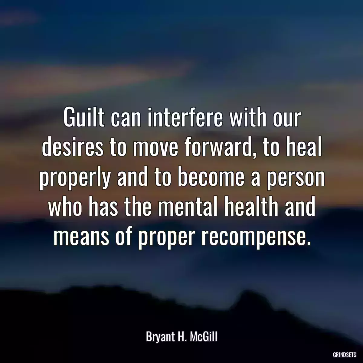 Guilt can interfere with our desires to move forward, to heal properly and to become a person who has the mental health and means of proper recompense.