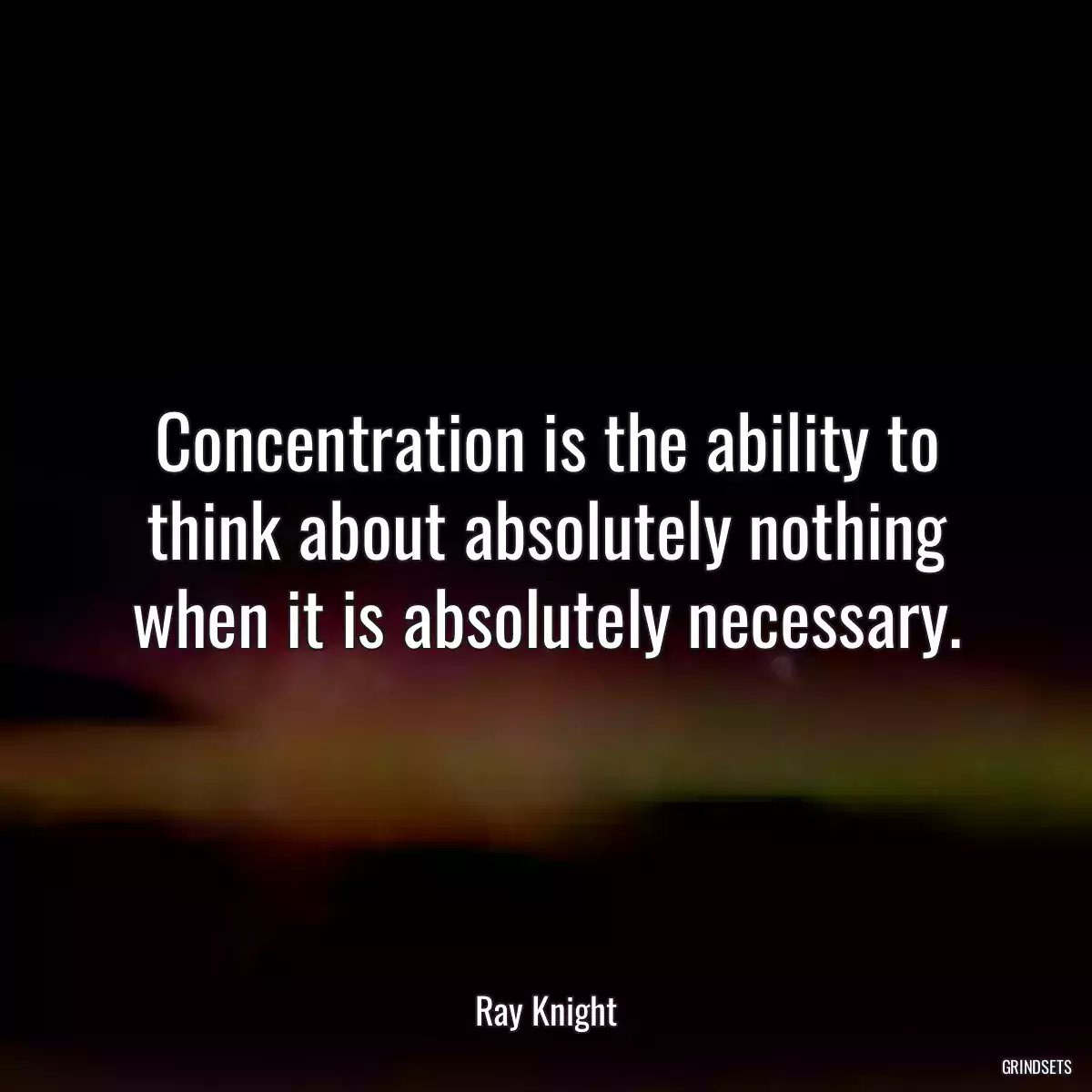 Concentration is the ability to think about absolutely nothing when it is absolutely necessary.