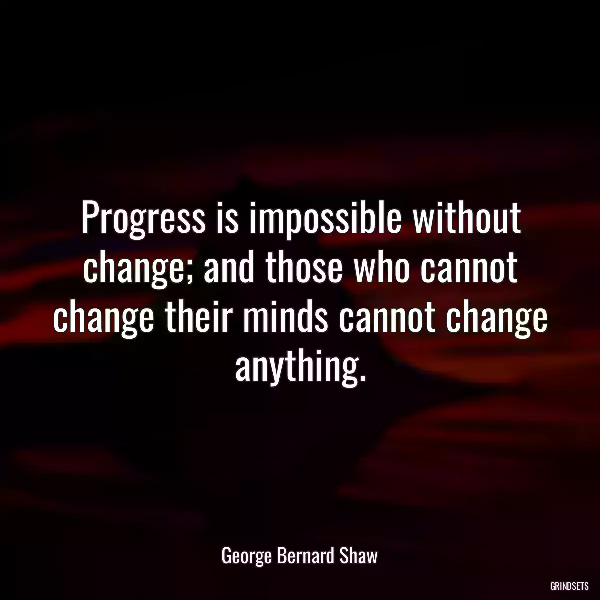 Progress is impossible without change; and those who cannot change their minds cannot change anything.