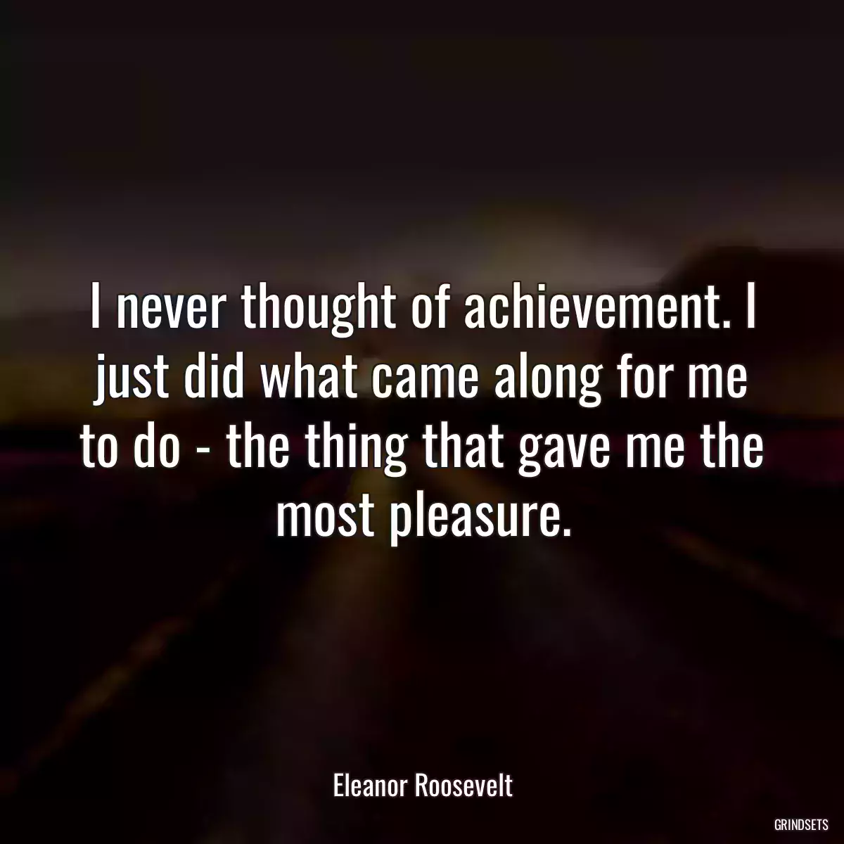 I never thought of achievement. I just did what came along for me to do - the thing that gave me the most pleasure.