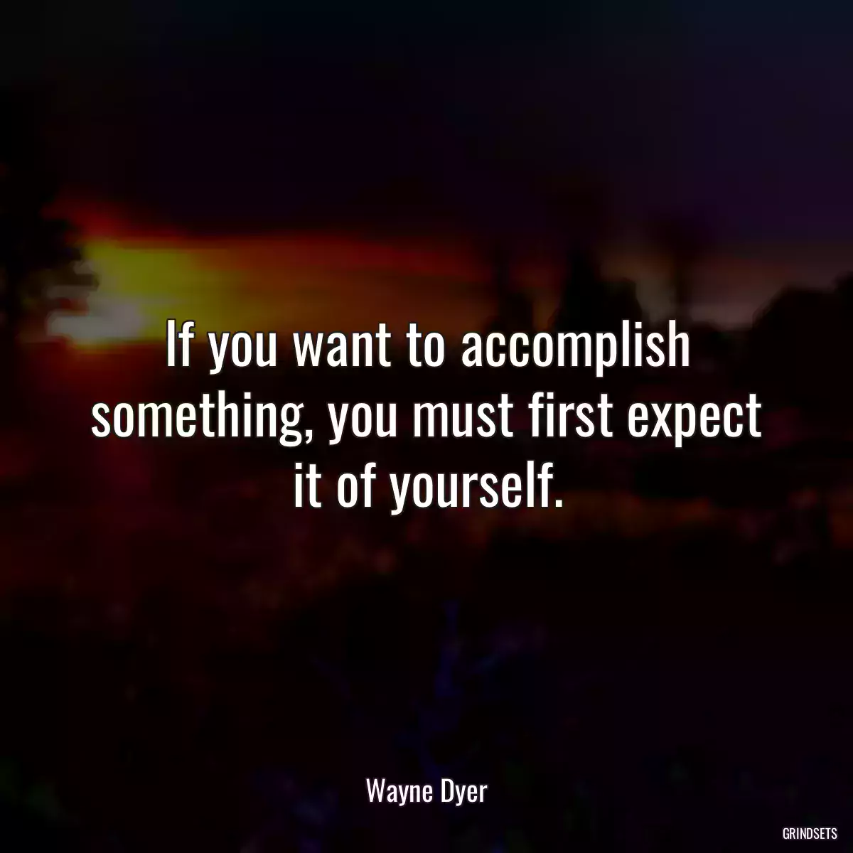 If you want to accomplish something, you must first expect it of yourself.