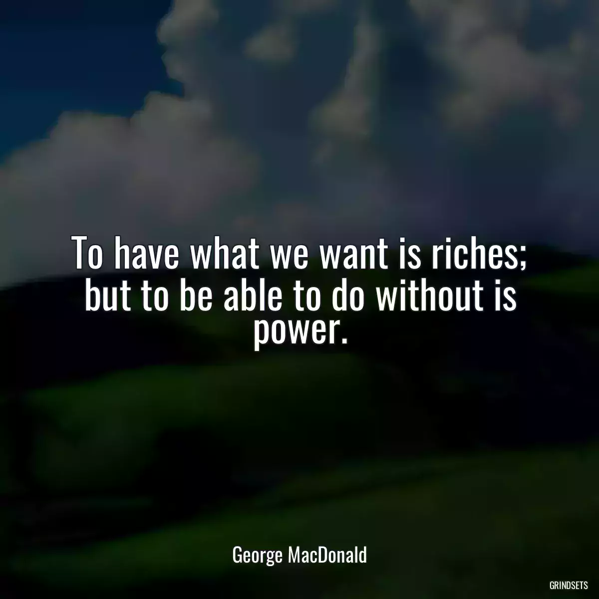 To have what we want is riches; but to be able to do without is power.