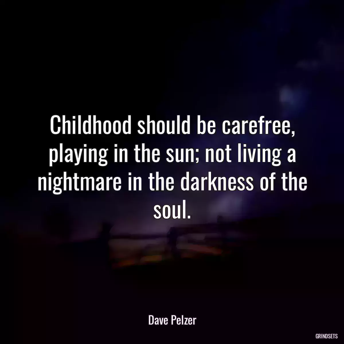 Childhood should be carefree, playing in the sun; not living a nightmare in the darkness of the soul.