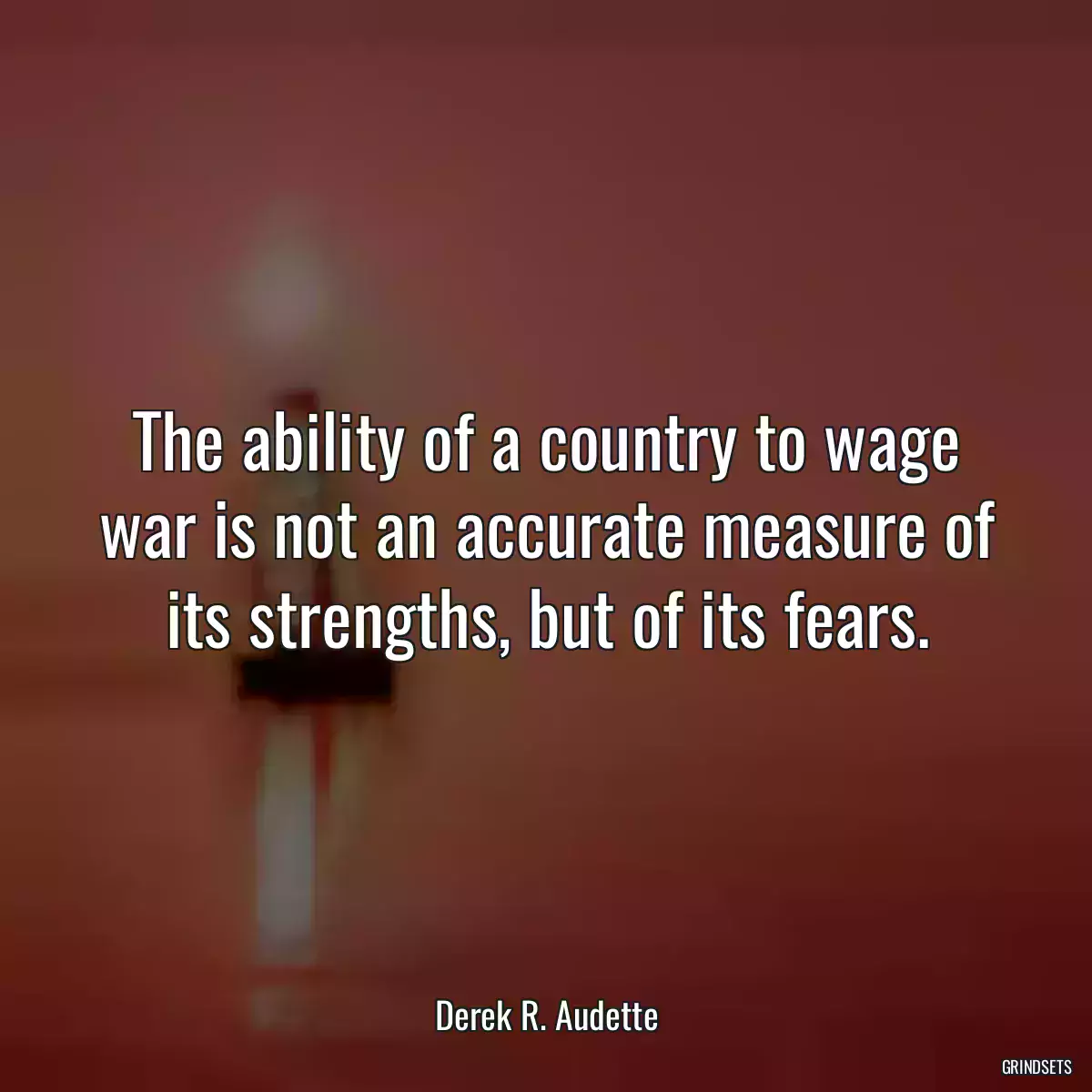 The ability of a country to wage war is not an accurate measure of its strengths, but of its fears.