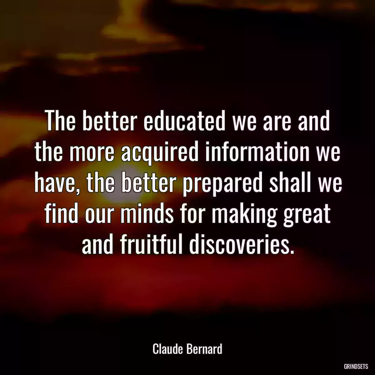 The better educated we are and the more acquired information we have, the better prepared shall we find our minds for making great and fruitful discoveries.