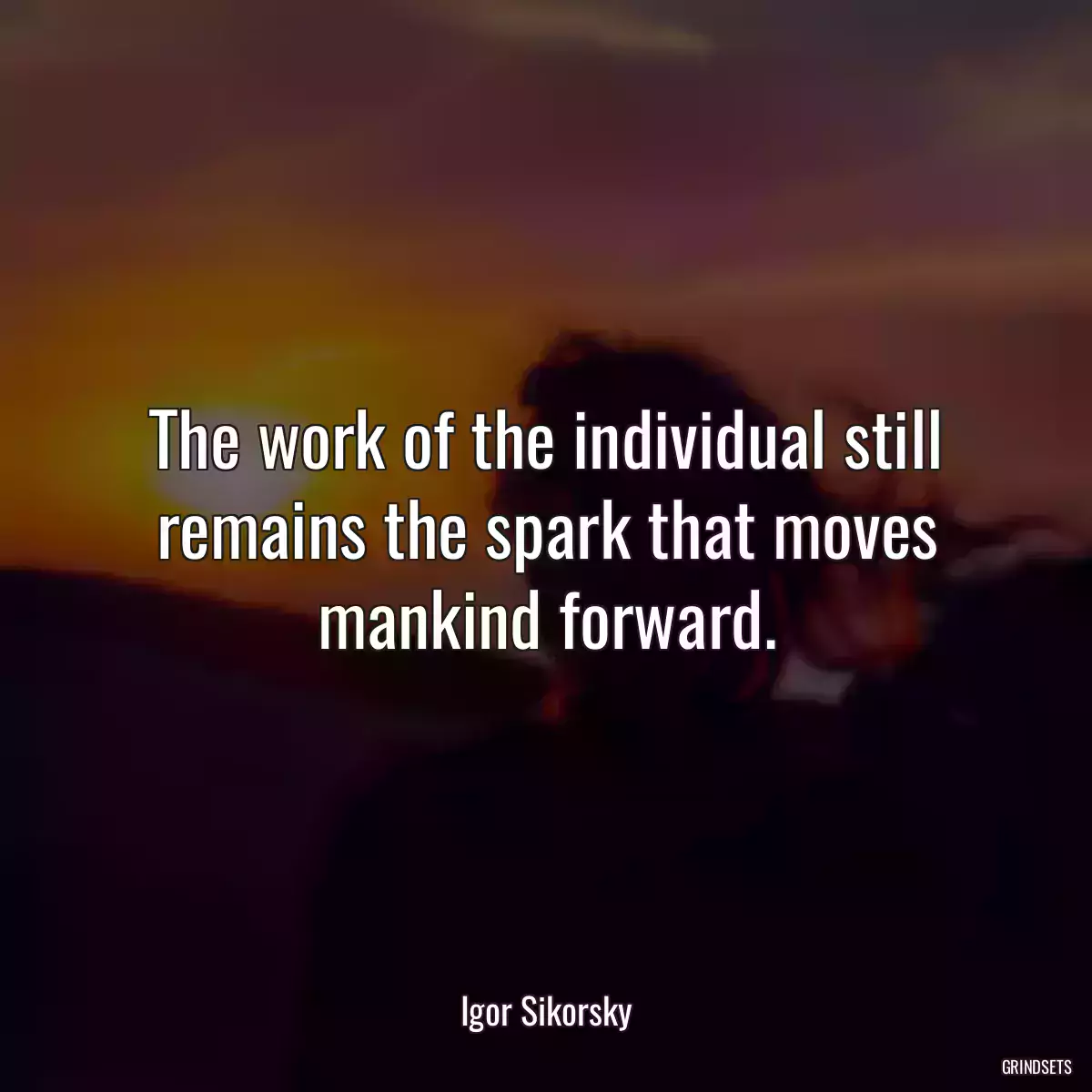 The work of the individual still remains the spark that moves mankind forward.