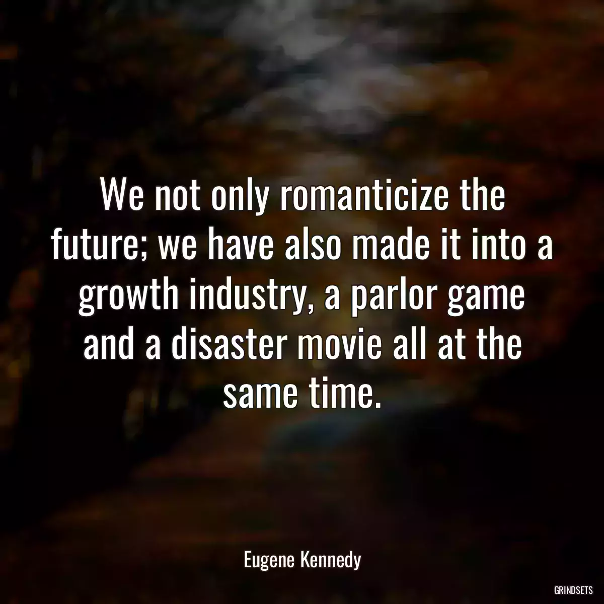 We not only romanticize the future; we have also made it into a growth industry, a parlor game and a disaster movie all at the same time.