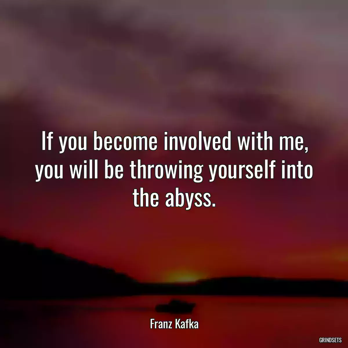 If you become involved with me, you will be throwing yourself into the abyss.