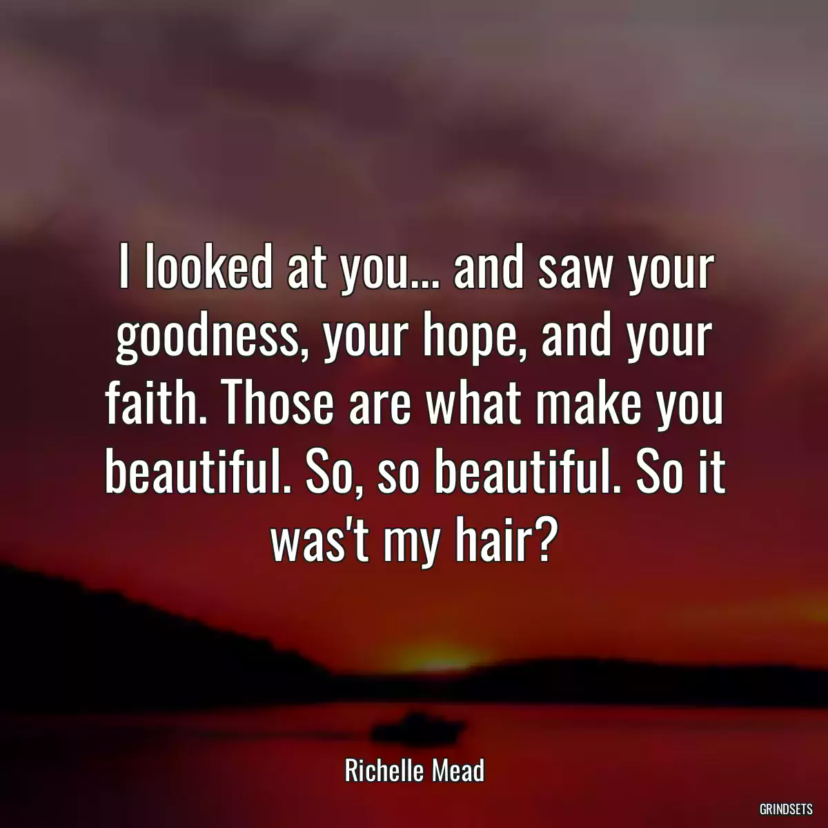 I looked at you... and saw your goodness, your hope, and your faith. Those are what make you beautiful. So, so beautiful. So it was\'t my hair?