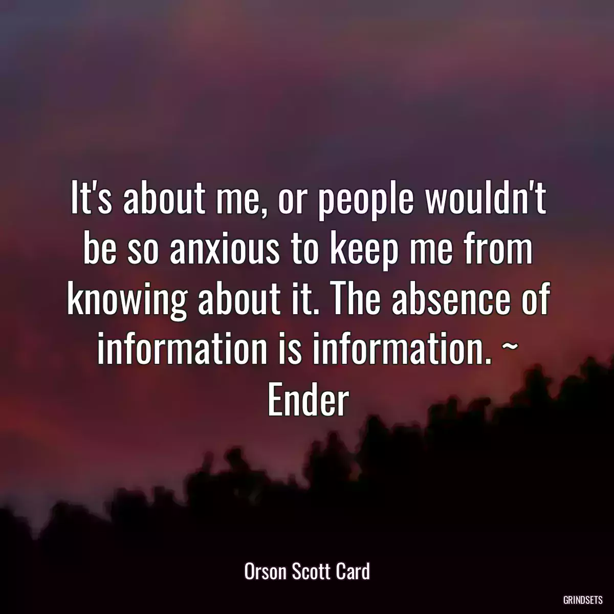 It\'s about me, or people wouldn\'t be so anxious to keep me from knowing about it. The absence of information is information. ~ Ender