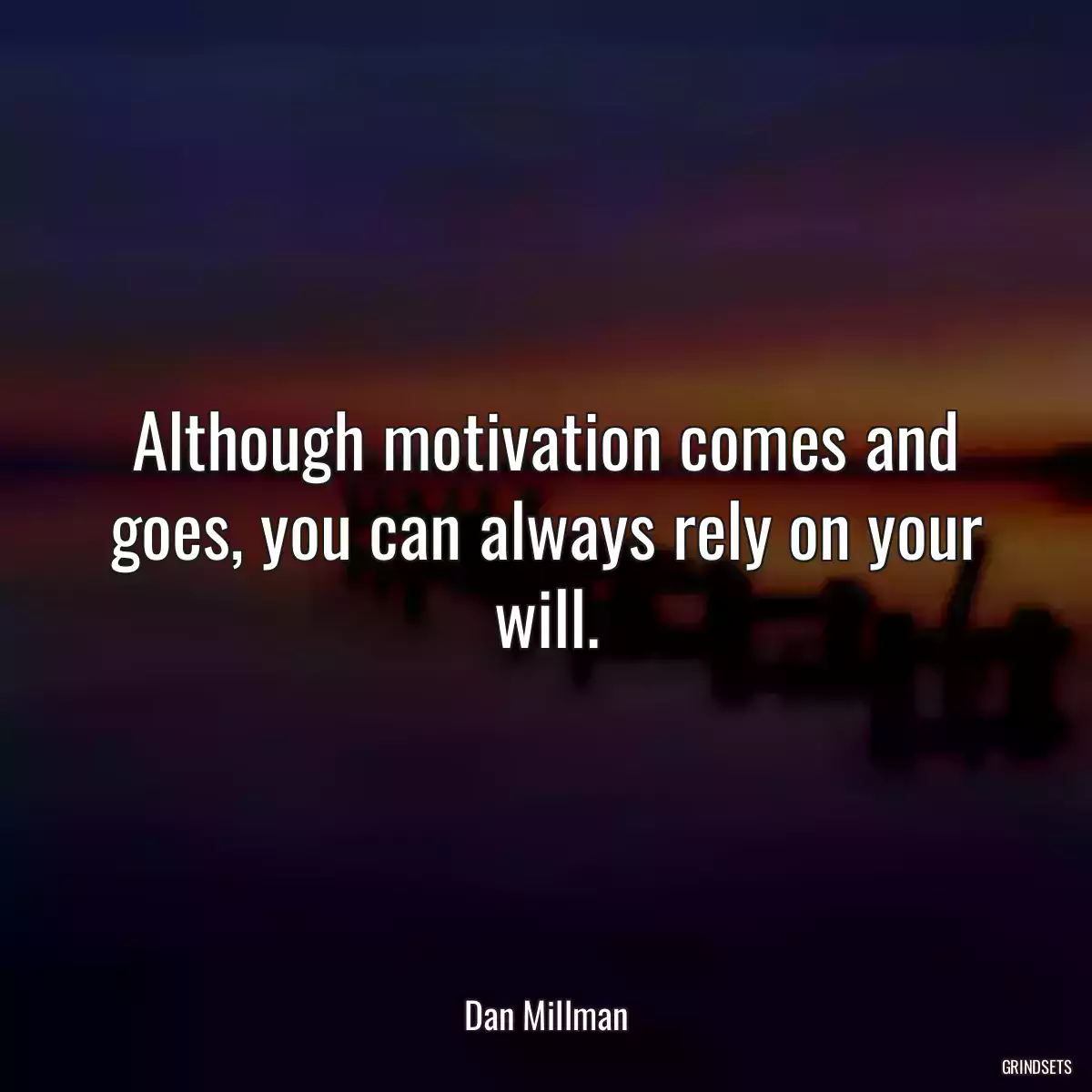 Although motivation comes and goes, you can always rely on your will.